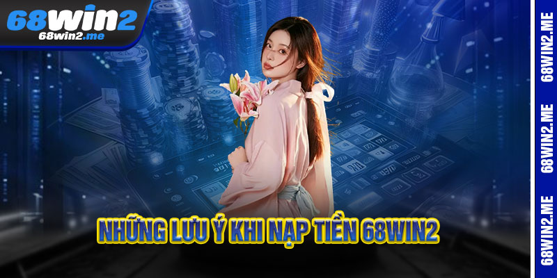 Những lưu ý khi Nạp Tiền 68Win2