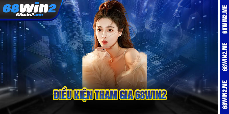Điều Khoản 68Win2 - Minh Bạch Từng Điều, Công Bằng Từng Ván 2 Điều kiện tham gia 68Win2