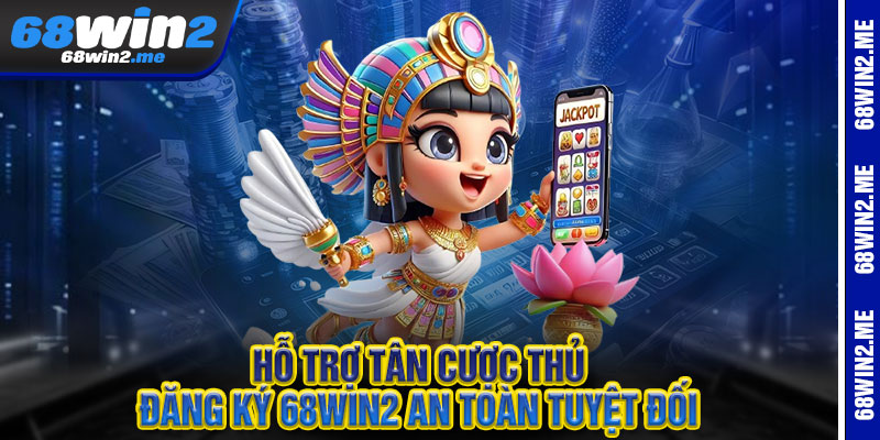Hỗ trợ tân cược thủ đăng ký 68win2 an toàn tuyệt đối 